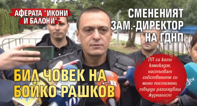 АФЕРАТА "ИКОНИ И БАЛОНИ": Смененият зам.-директор на ГДНП бил човек на Бойко Рашков