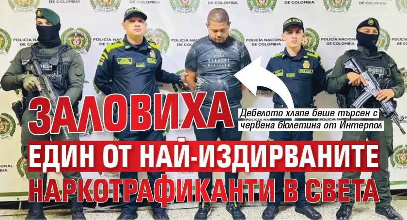 Заловиха един от най-издирваните наркотрафиканти в света