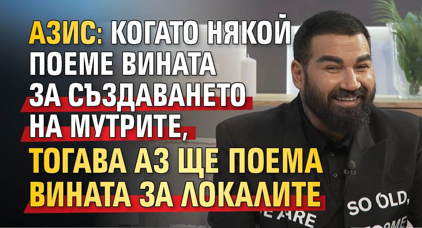 Азис: Когато някой поеме вината за създаването на мутрите, тогава аз ще поема вината за локалите