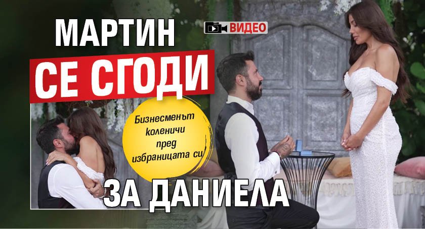 Мартин се сгоди за Даниела (Видео)
