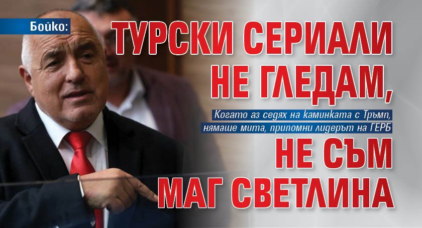 Бойко: Турски сериали не гледам, не съм маг Светлина