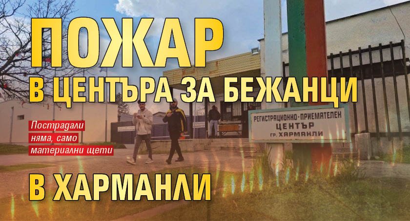 Пожар в центъра за бежанци в Харманли