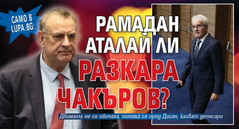 Само в Lupa.bg: Рамадан Аталай ли разкара Чакъров?