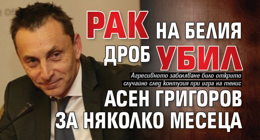 Рак на белия дроб убил Асен Григоров за няколко месеца