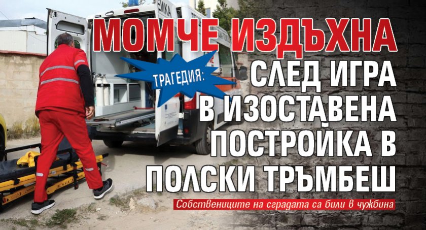 Трагедия: Момче издъхна след игра в изоставена постройка в Полски Тръмбеш