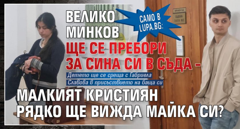 Само в Lupa.bg: Велико Минков ще се пребори за сина си в съда – малкият Кристиян рядко ще вижда майка си?
