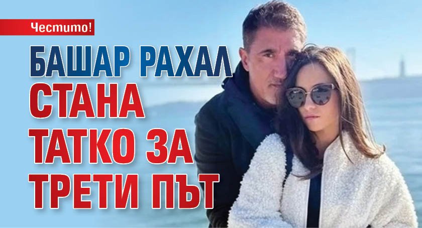 Честито! Башар Рахал стана татко за трети път 
