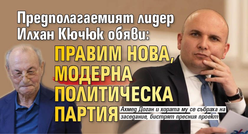 Предполагаемият лидер Илхан Кючюк обяви: Правим нова, модерна политическа партия