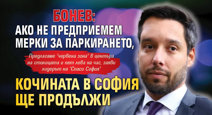 Бонев: Ако не предприемем мерки за паркирането, кочината в София ще продължи