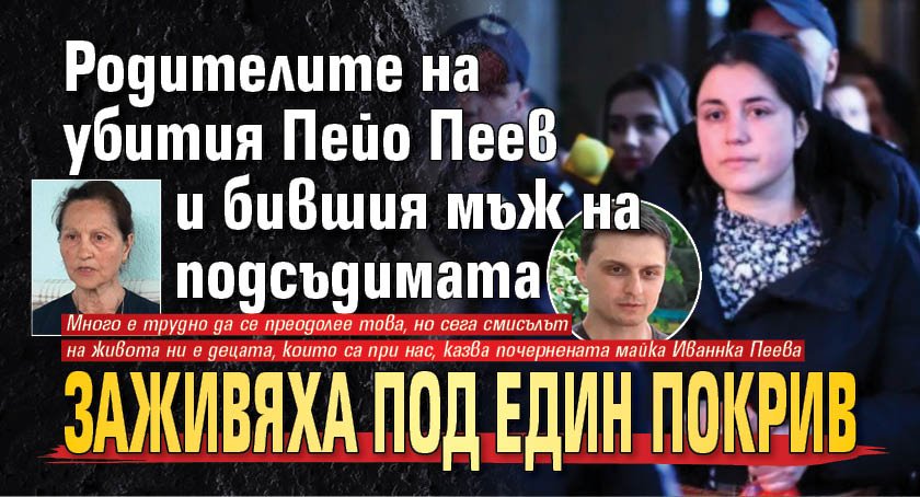 Родителите на убития Пейо Пеев и бившия мъж на подсъдимата заживяха под един покрив