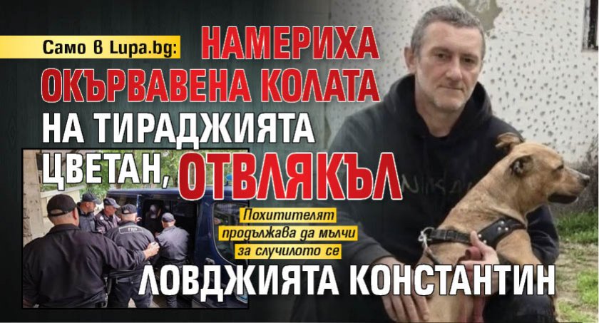 Само в Lupa.bg: Намериха окървавена колата на тираджията Цветан, отвлякъл ловджията Константин