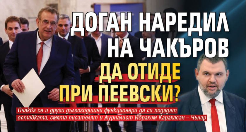 Доган наредил на Чакъров да отиде при Пеевски?