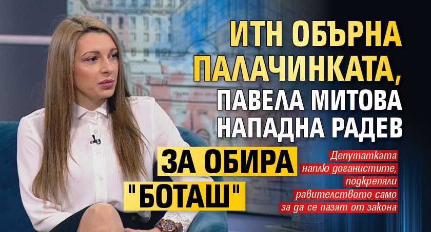 ИТН обърна палачинката, Павела Митова нападна Радев за обира "Боташ"