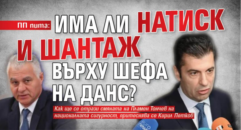 ПП пита: Има ли натиск и шантаж върху шефа на ДАНС?