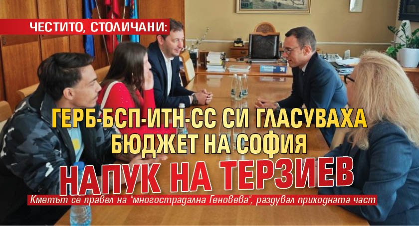 ЧЕСТИТО, СТОЛИЧАНИ: ГЕРБ-БСП-ИТН-СС си гласуваха бюджет на София напук на Терзиев