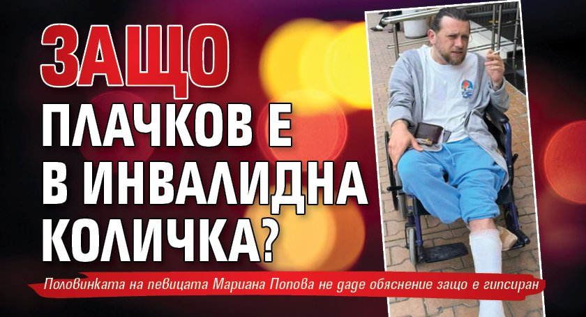 Защо Плачков е в инвалидна количка?