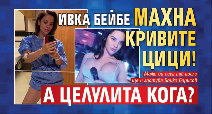 Ивка Бейбе махна кривите цици! А целулита кога?