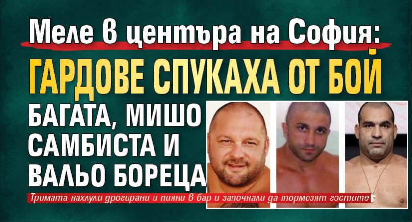 Меле в центъра на София: Гардове спукаха от бой Багата, Мишо Самбиста и Вальо Бореца