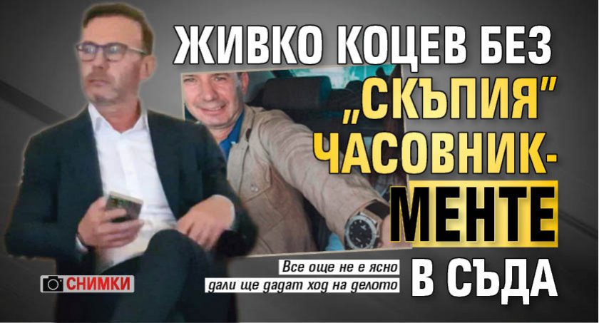 Живко Коцев без "скъпия" часовник-менте в съда (СНИМКИ)