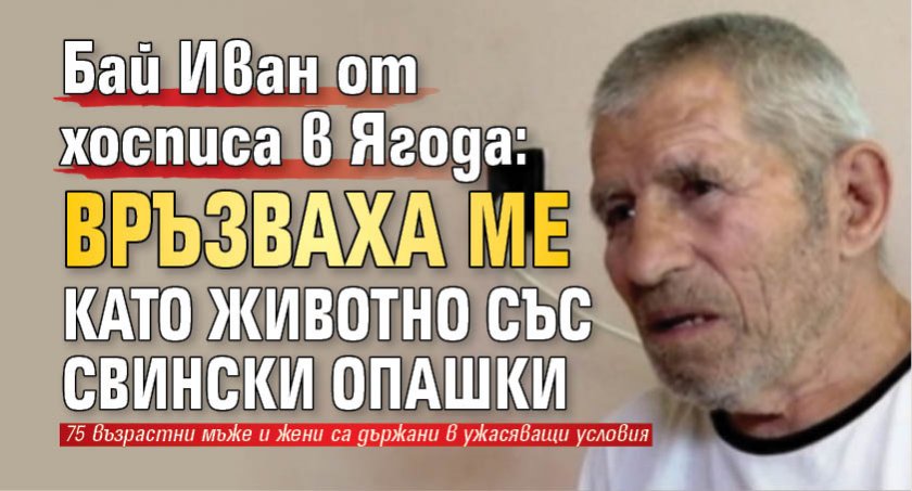 Бай Иван от хосписа в Ягода: Връзваха ме като животно със свински опашки