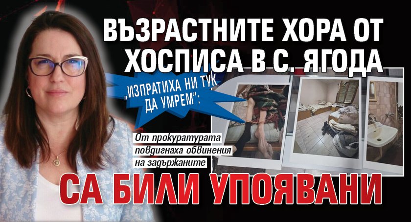 „Изпратиха ни тук да умрем“: Възрастните хора от хосписа в с. Ягода са били упоявани