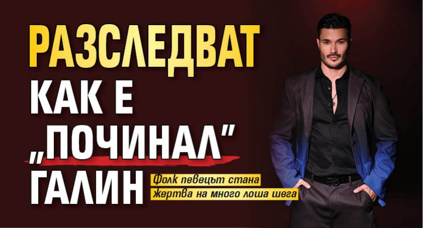 Разследват как е "починал" Галин