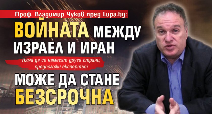 Проф. Владимир Чуков пред Lupa.bg: Войната между Израел и Иран може да стане безсрочна