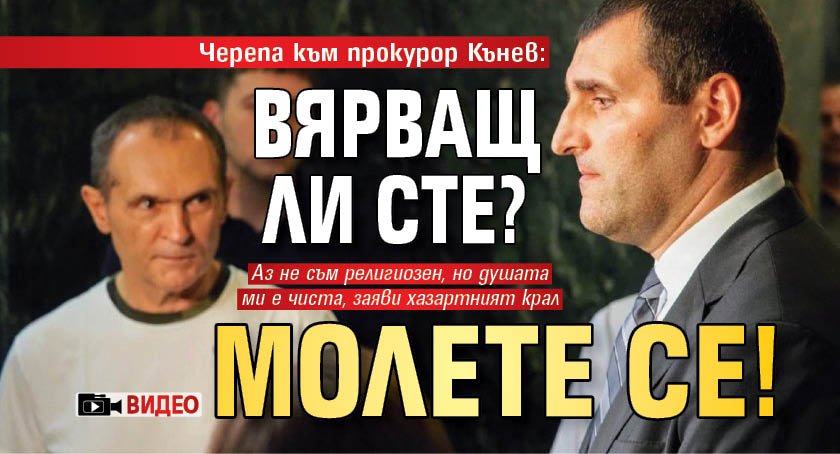 Черепа към прокурор Кънев: Вярващ ли сте? Молете се! (ВИДЕО)
