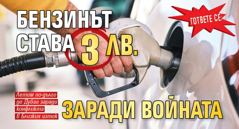ГОТВЕТЕ СЕ: Бензинът става 3 лв. заради войната