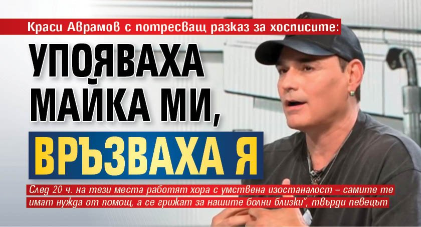 Краси Аврамов с потресващ разказ за хосписите: Упояваха майка ми, връзваха я