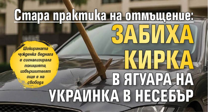 Стара практика на отмъщение: Забиха кирка в Ягуара на украинка в Несебър