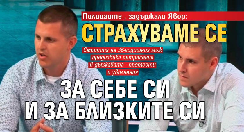 Полицаите, задържали Явор: Страхуваме се за себе си и за близките си
