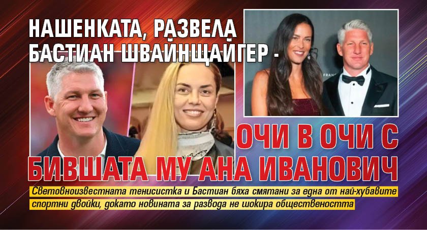 Нашенката, развела Бастиан Швайнщайгер - очи в очи с бившата му Ана Иванович