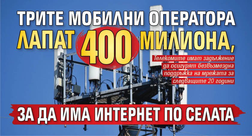 Трите мобилни оператора лапат 400 милиона, за да има интернет по селата