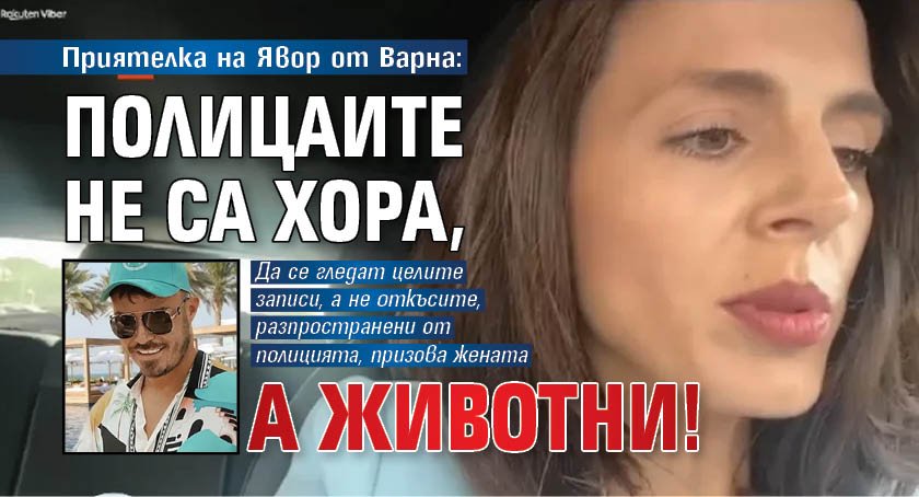 Приятелка на Явор от Варна: Полицаите не са хора, а животни!
