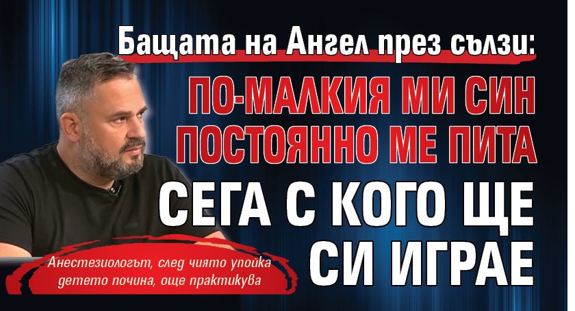 Бащата на Ангел през сълзи: По-малкия ми син постоянно ме пита сега с кого ще си играе