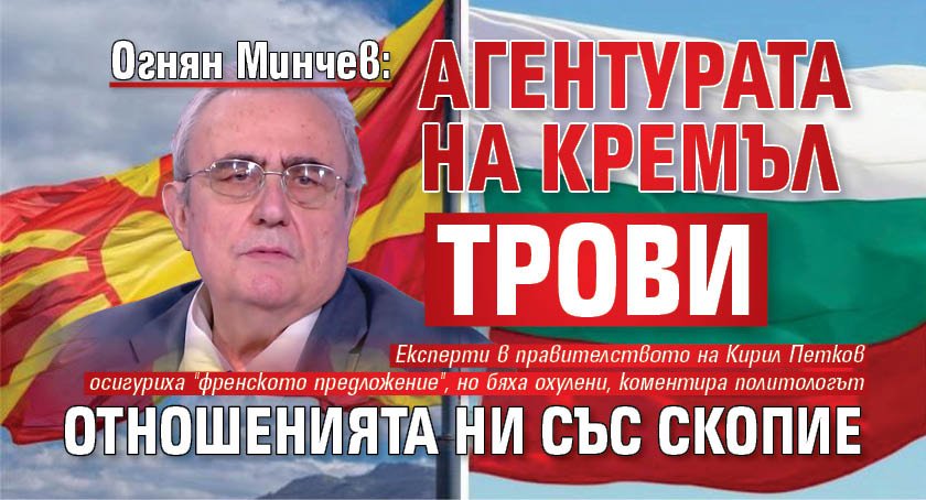 Огнян Минчев: Агентурата на Кремъл трови отношенията ни със Скопие