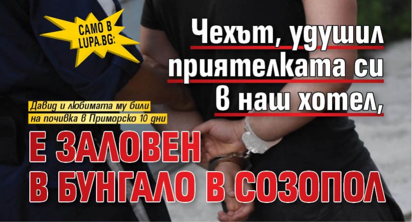 Само в Lupa.bg: Чехът, удушил приятелката си в наш хотел, е заловен в бунгало в Созопол