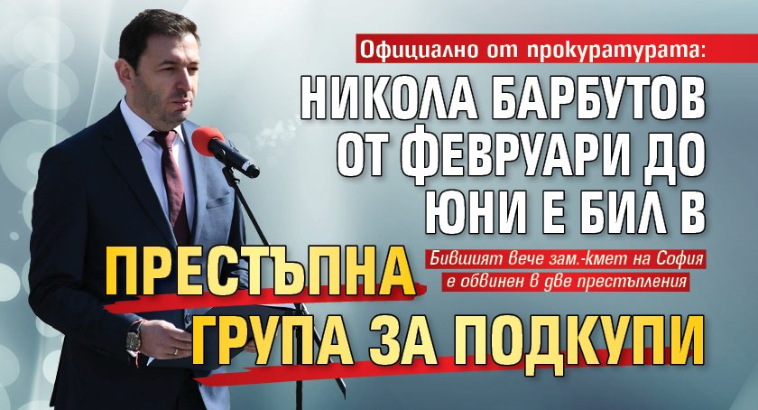 Официално от прокуратурата: Никола Барбутов от февруари до юни е бил в престъпна група за подкупи