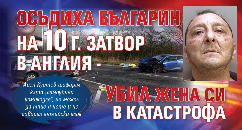 Осъдиха българин на 10 г. затвор в Англия - убил жена си в катастрофа