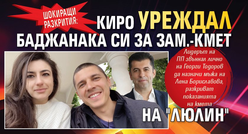 ШОКИРАЩИ РАЗКРИТИЯ: Киро уреждал баджанака си за зам.-кмет на "Люлин"