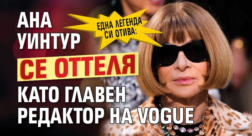 Една легенда си отива: Ана Уинтур се оттеля като главен редактор на Vogue