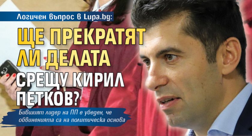 Логичен въпрос в Lupa.bg: Ще прекратят ли делата срещу Кирил Петков?
