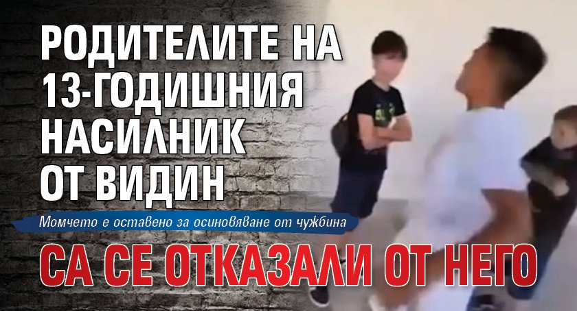 Родителите на 13-годишния насилник от Видин са се отказали от него