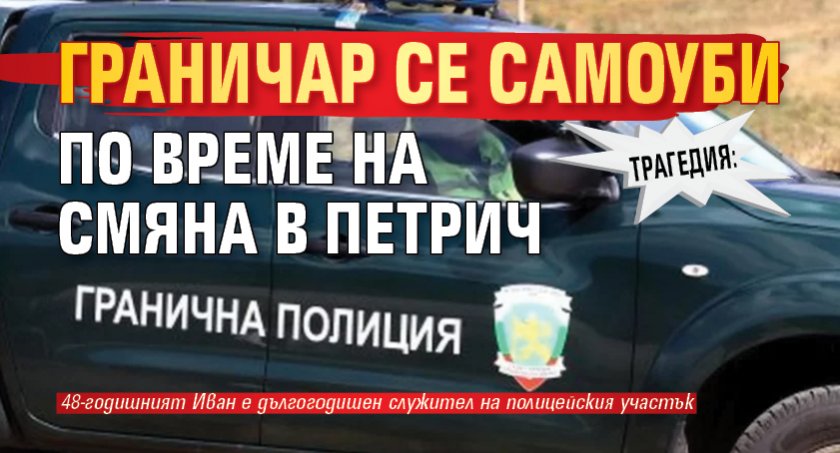 ТРАГЕДИЯ: Граничар се самоуби по време на смяна в Петрич