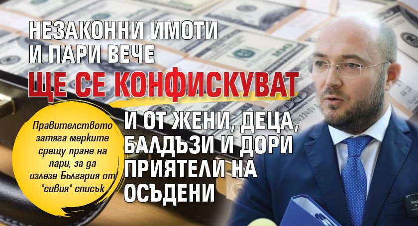 Незаконни имоти и пари вече ще се конфискуват и от жени, деца, балдъзи и дори приятели на осъдени