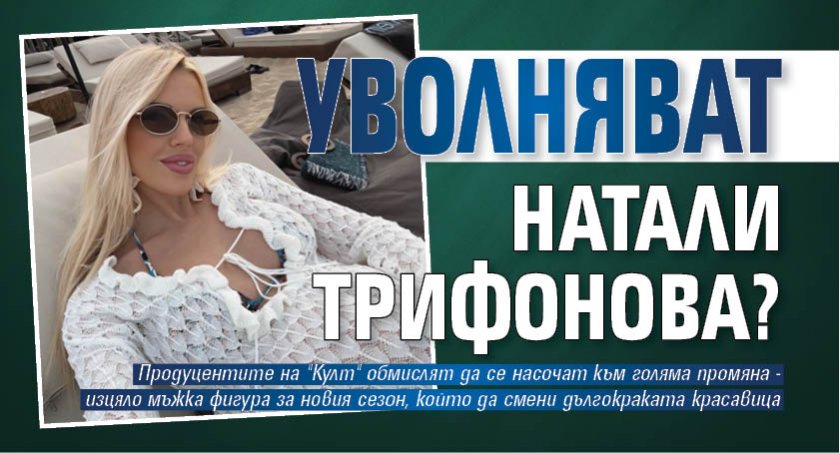 Уволняват Натали Трифонова?
