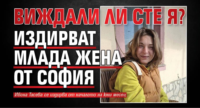Виждали ли сте я? Издирват млада жена от София