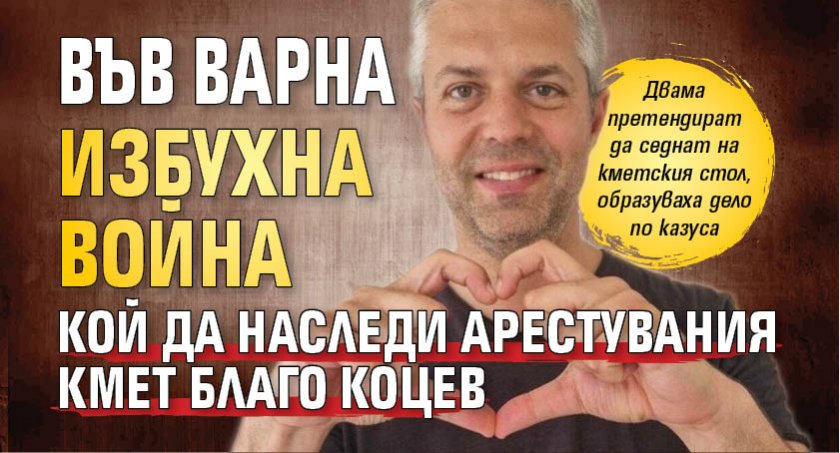 Във Варна избухна война кой да наследи арестувания кмет Благо Коцев