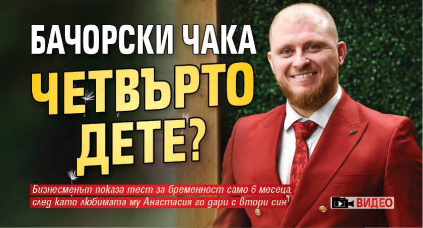 Бачорски чака четвърто дете? (ВИДЕО)